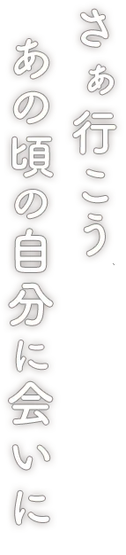 さあ行こう　あの頃の自分に会いに